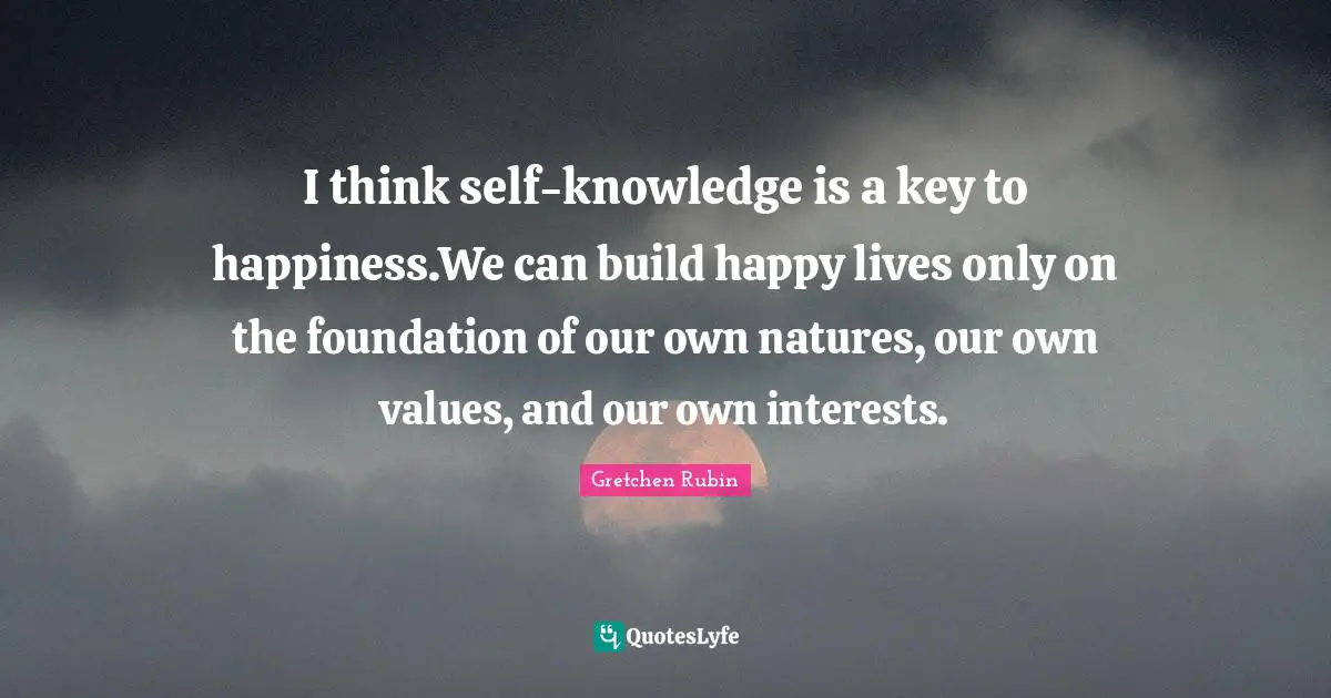 I think self-knowledge is a key to happiness.We can build happy lives only on the foundation of our own natures, our own values, and our own interests.