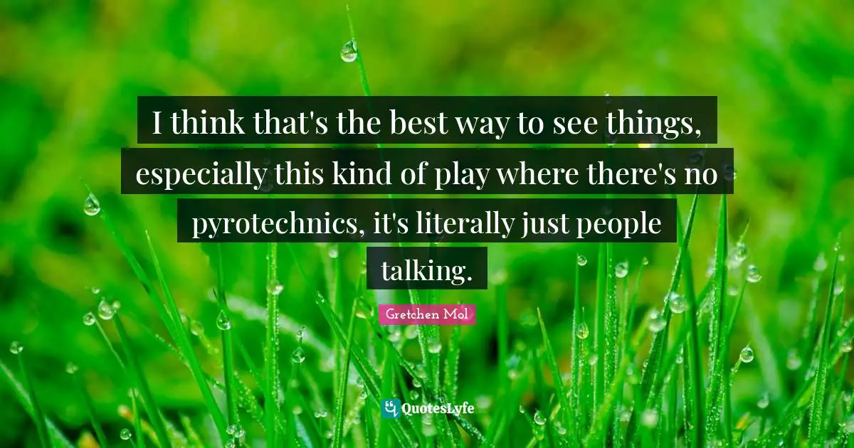 I think that's the best way to see things, especially this kind of play where there's no pyrotechnics, it's literally just people talking.