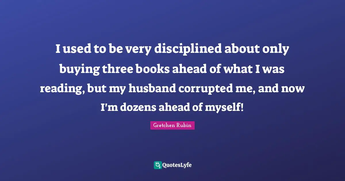 I used to be very disciplined about only buying three books ahead of what I was reading, but my husband corrupted me, and now I'm dozens ahead of myself!