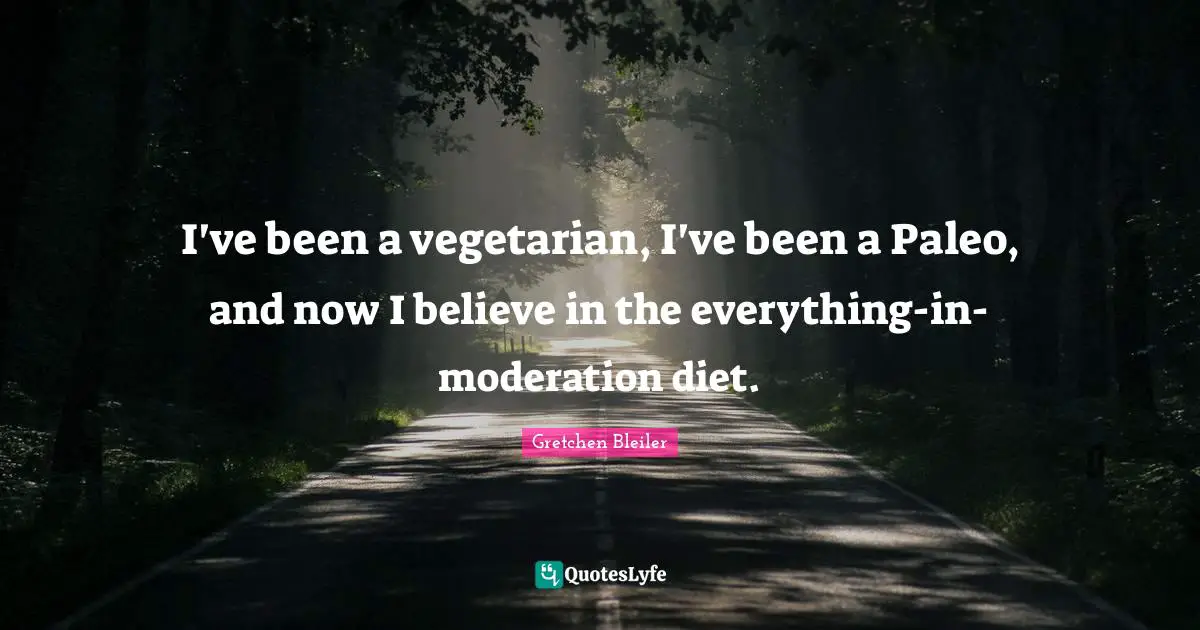 I've been a vegetarian, I've been a Paleo, and now I believe in the everything-in-moderation diet.