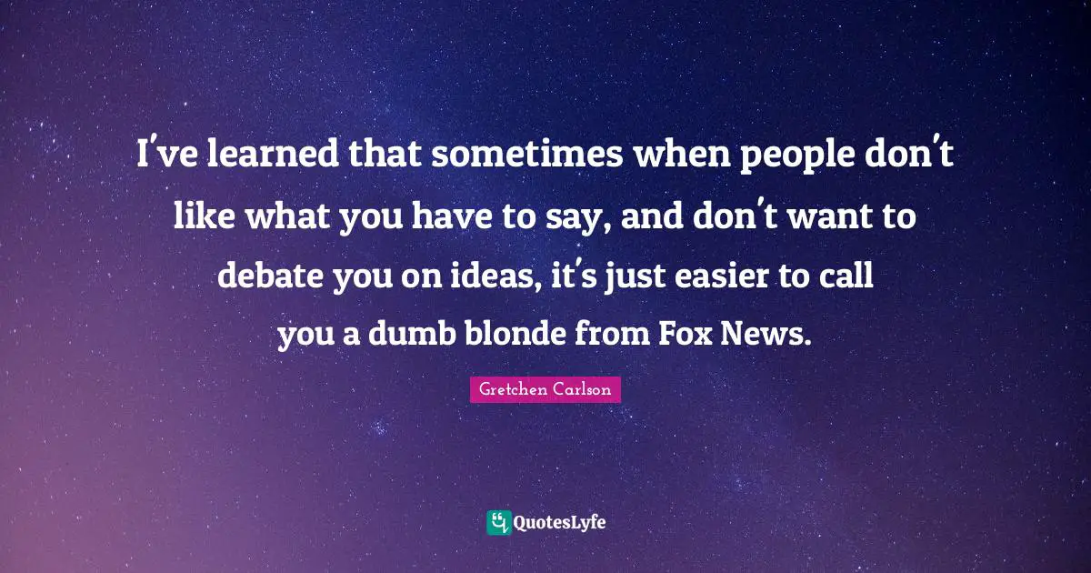 Gretchen Carlson Quotes: "I've learned that sometimes when people don't like what you have to say, and don't want to debate you on ideas, it's just easier to call you a dumb blonde from Fox News."