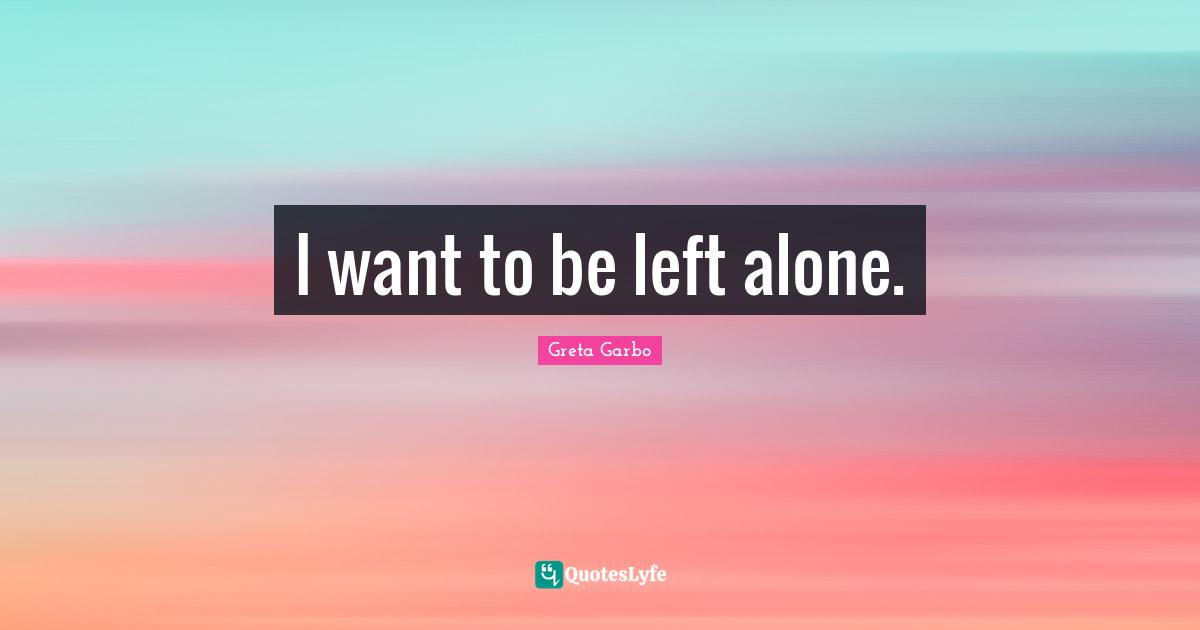 I want to be left alone.
