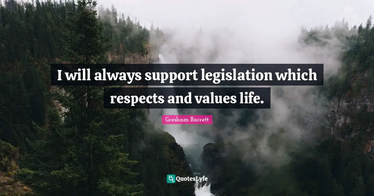 I will always support legislation which respects and values life.