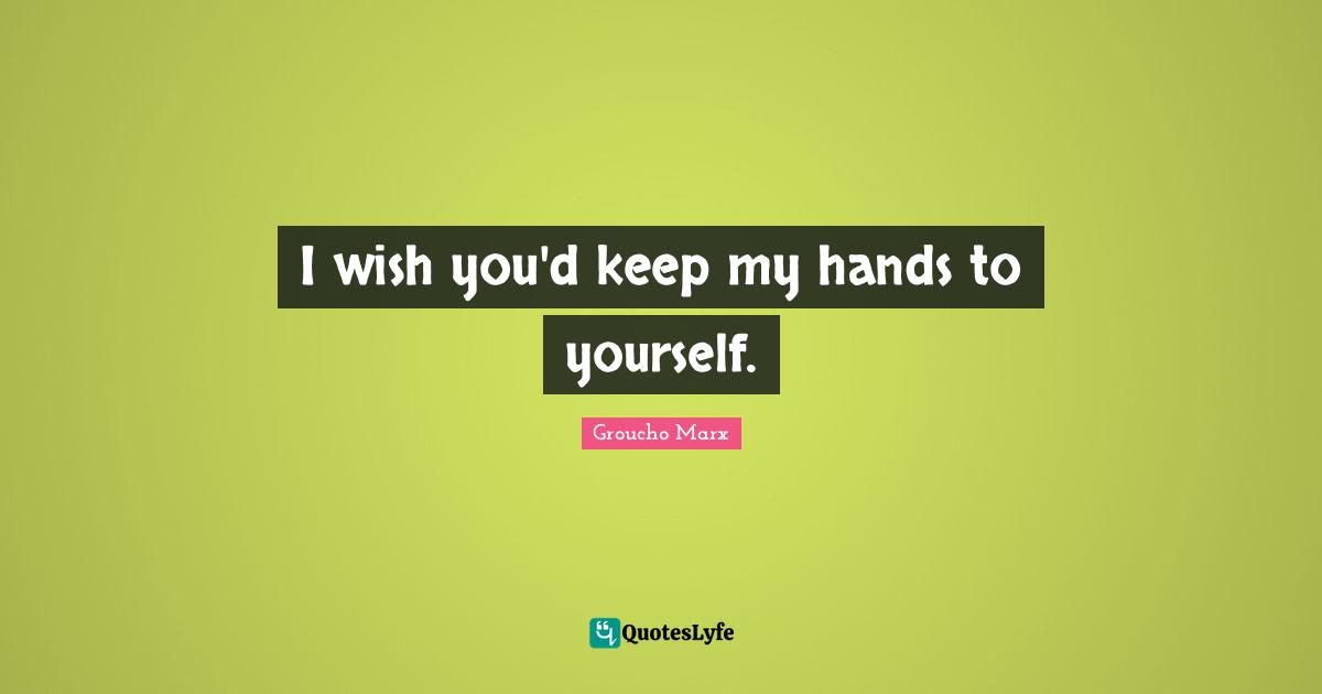 Wish You Quotes: "I wish you'd keep my hands to yourself."