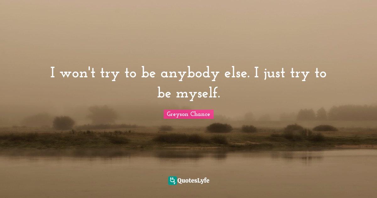 I won't try to be anybody else. I just try to be myself.