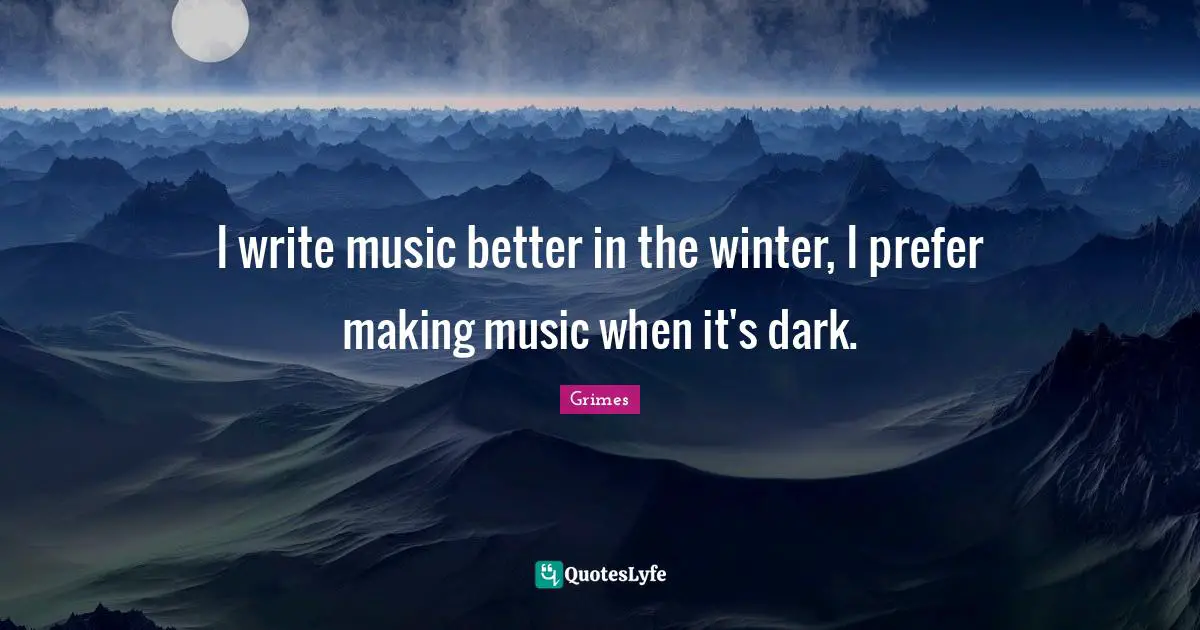 I write music better in the winter, I prefer making music when it's dark.