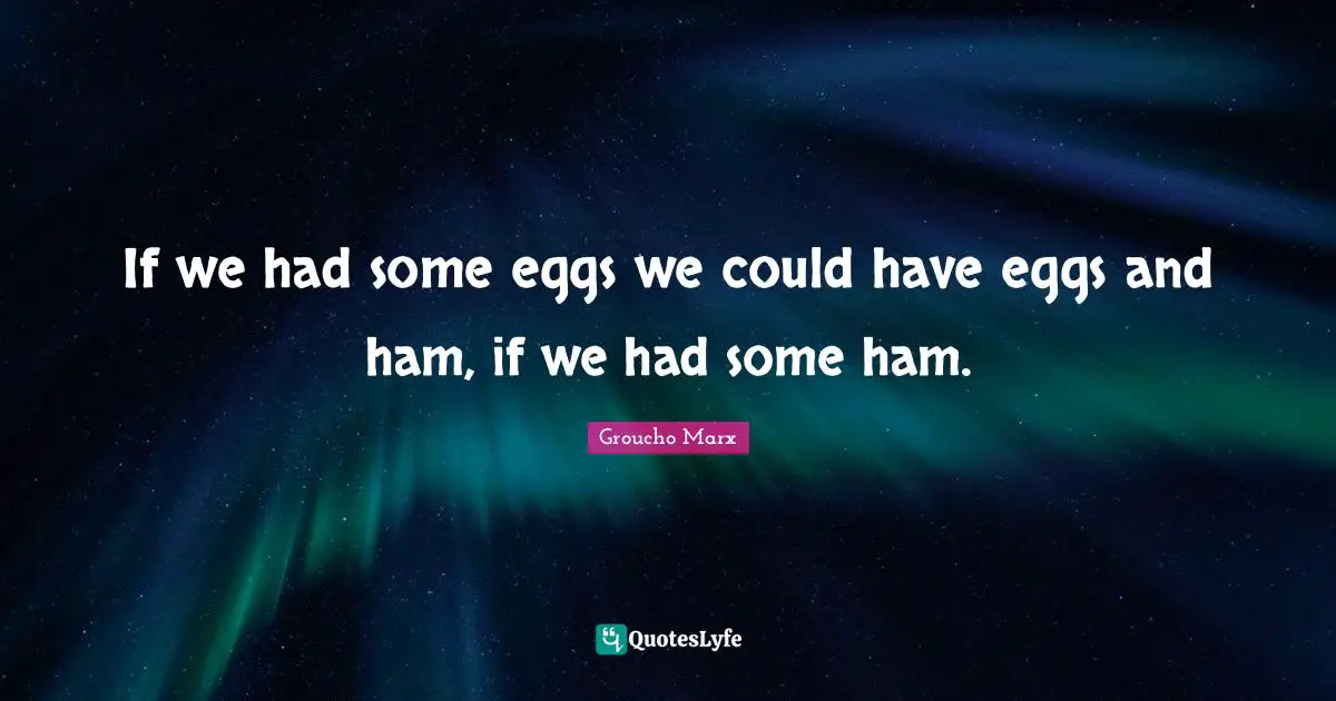 Eggs Quotes: "If we had some eggs we could have eggs and ham, if we had some ham."