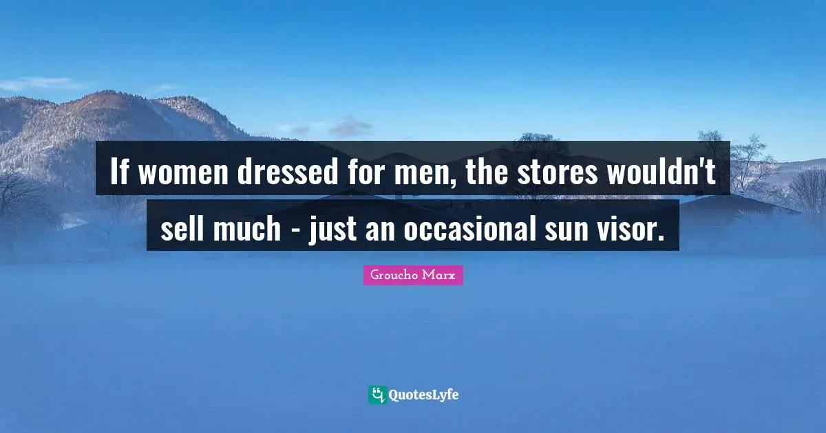Groucho Marx Quotes: "If women dressed for men, the stores wouldn't sell much - just an occasional sun visor."
