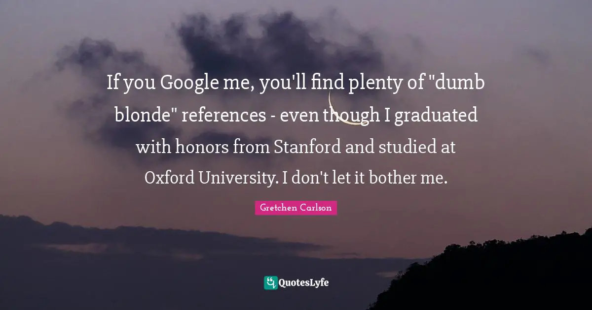 Google Quotes: "If you Google me, you'll find plenty of "dumb blonde" references - even though I graduated with honors from Stanford and studied at Oxford University. I don't let it bother me."