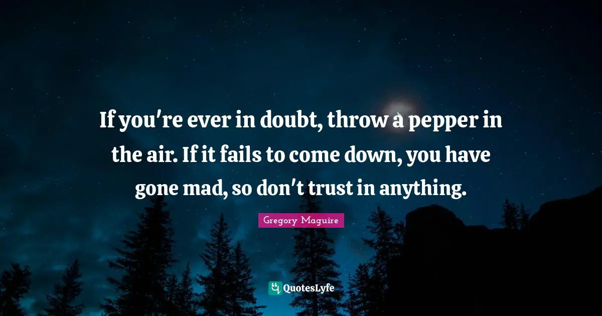 If you're ever in doubt, throw a pepper in the air. If it fails to come down, you have gone mad, so don't trust in anything.