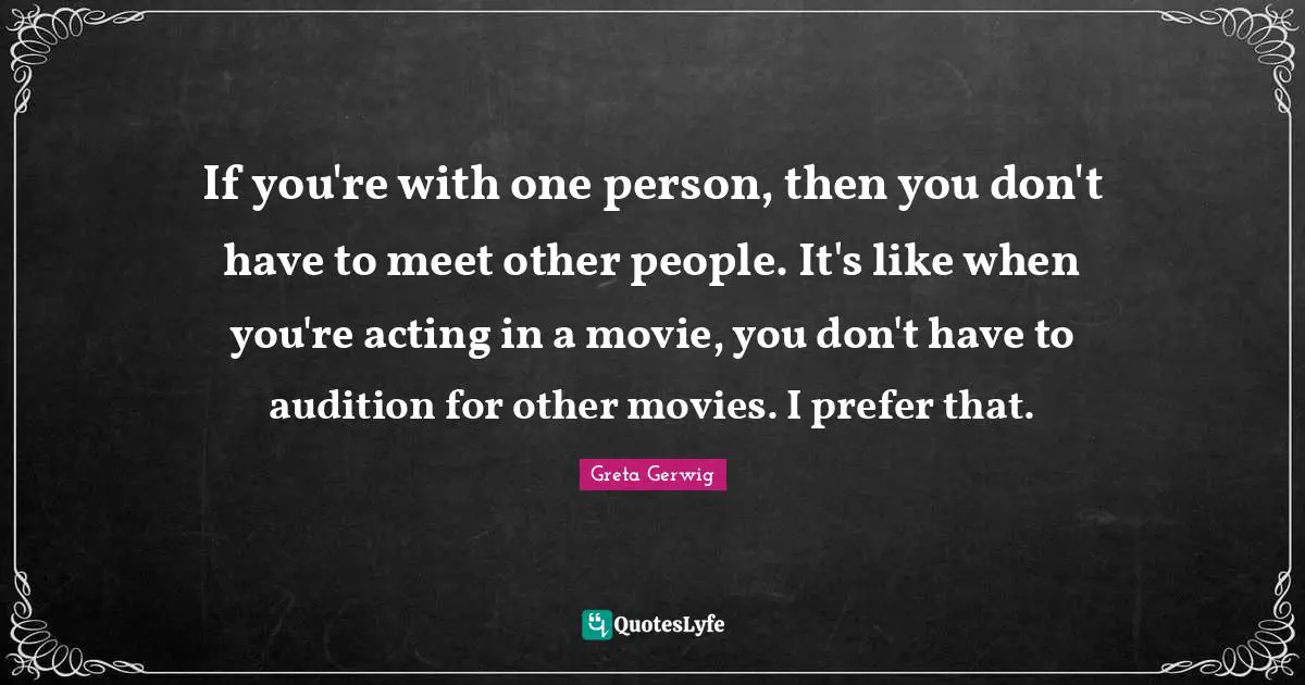 Greta Gerwig Quotes: "If you're with one person, then you don't have to meet other people. It's like when you're acting in a movie, you don't have to audition for other movies. I prefer that."