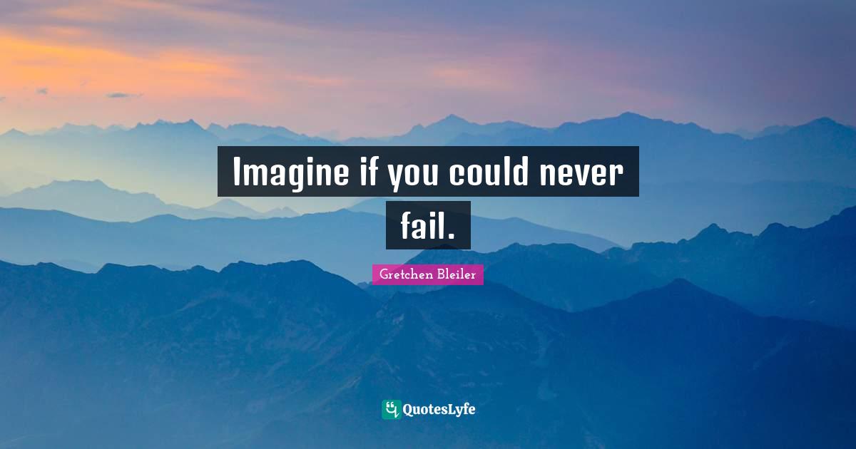 Imagine if you could never fail.