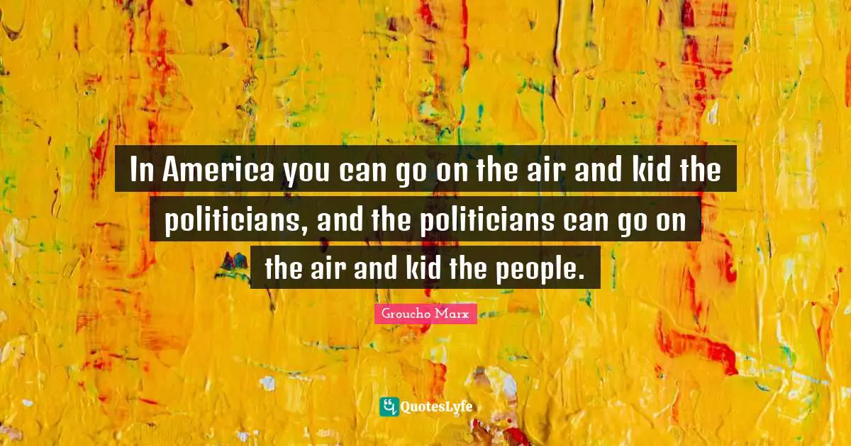 In America you can go on the air and kid the politicians, and the politicians can go on the air and kid the people.