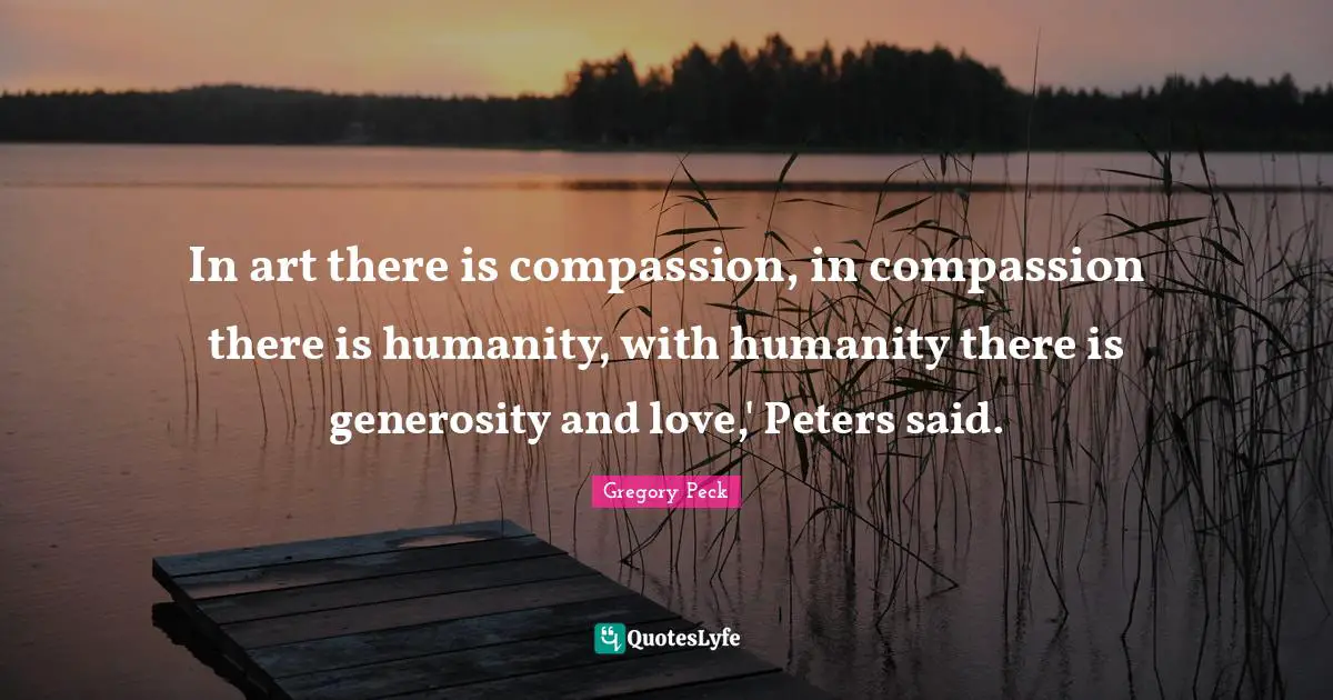 In art there is compassion, in compassion there is humanity, with humanity there is generosity and love,' Peters said.