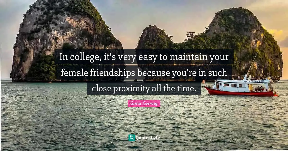 In college, it's very easy to maintain your female friendships because you're in such close proximity all the time.