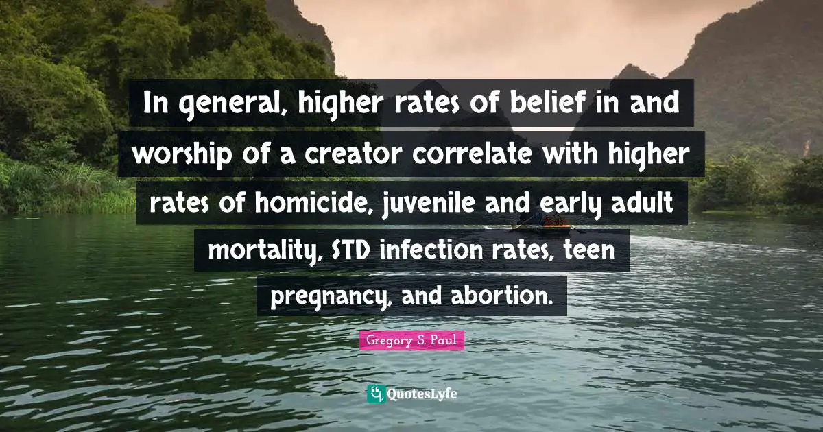 In general, higher rates of belief in and worship of a creator correlate with higher rates of homicide, juvenile and early adult mortality, STD infection rates, teen pregnancy, and abortion.