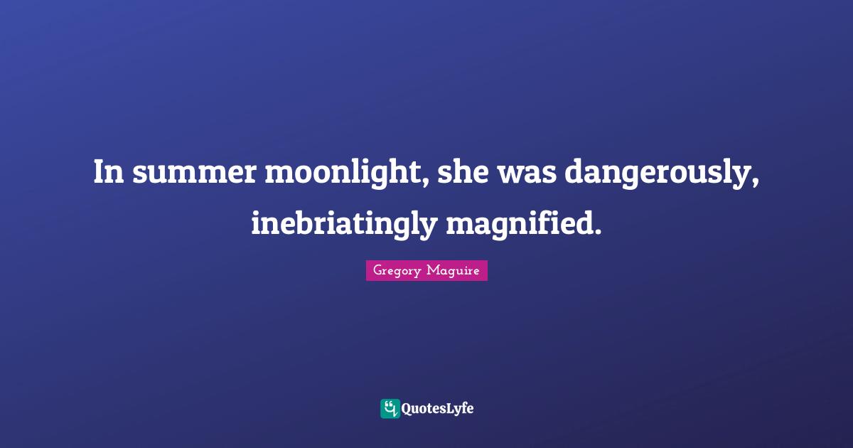 In summer moonlight, she was dangerously, inebriatingly magnified.
