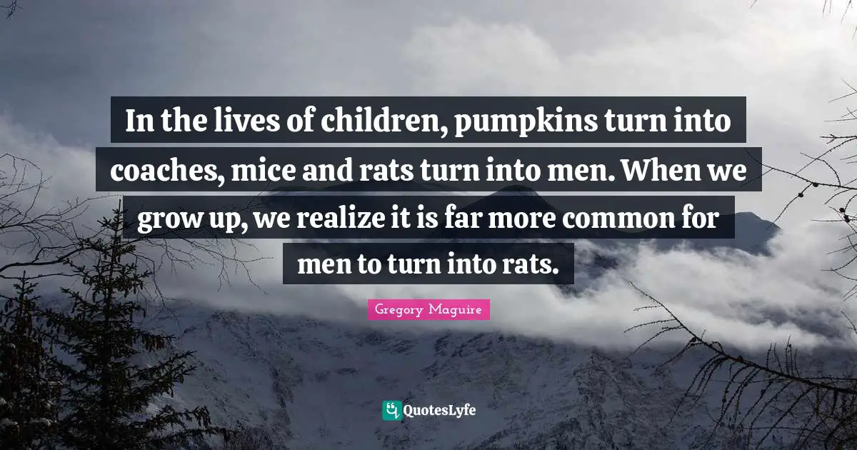 In the lives of children, pumpkins turn into coaches, mice and rats turn into men. When we grow up, we realize it is far more common for men to turn into rats.