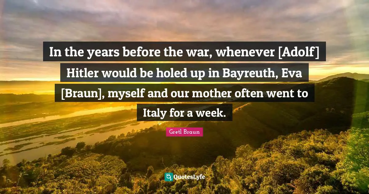 Gretl Braun Quotes: "In the years before the war, whenever [Adolf] Hitler would be holed up in Bayreuth, Eva [Braun], myself and our mother often went to Italy for a week."