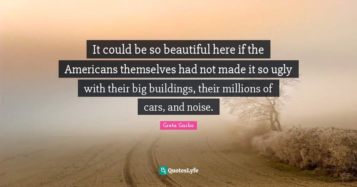 It could be so beautiful here if the Americans themselves had not made it so ugly with their big buildings, their millions of cars, and noise.