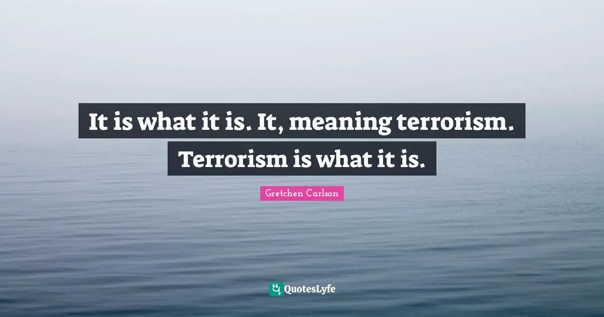 Gretchen Carlson Quotes: "It is what it is. It, meaning terrorism. Terrorism is what it is."