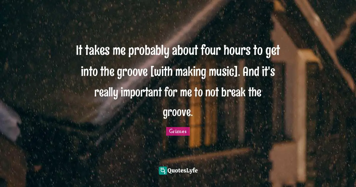 It takes me probably about four hours to get into the groove [with making music]. And it's really important for me to not break the groove.