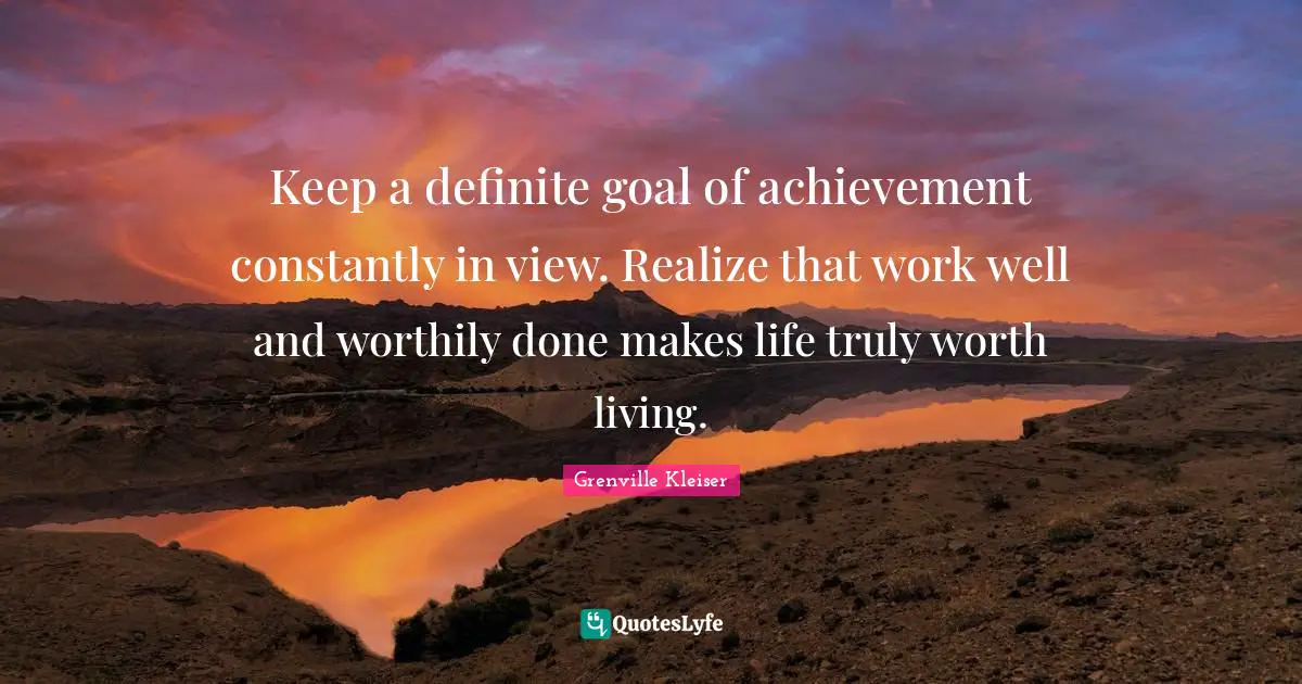 Goal Achievement Quotes: "Keep a definite goal of achievement constantly in view. Realize that work well and worthily done makes life truly worth living."