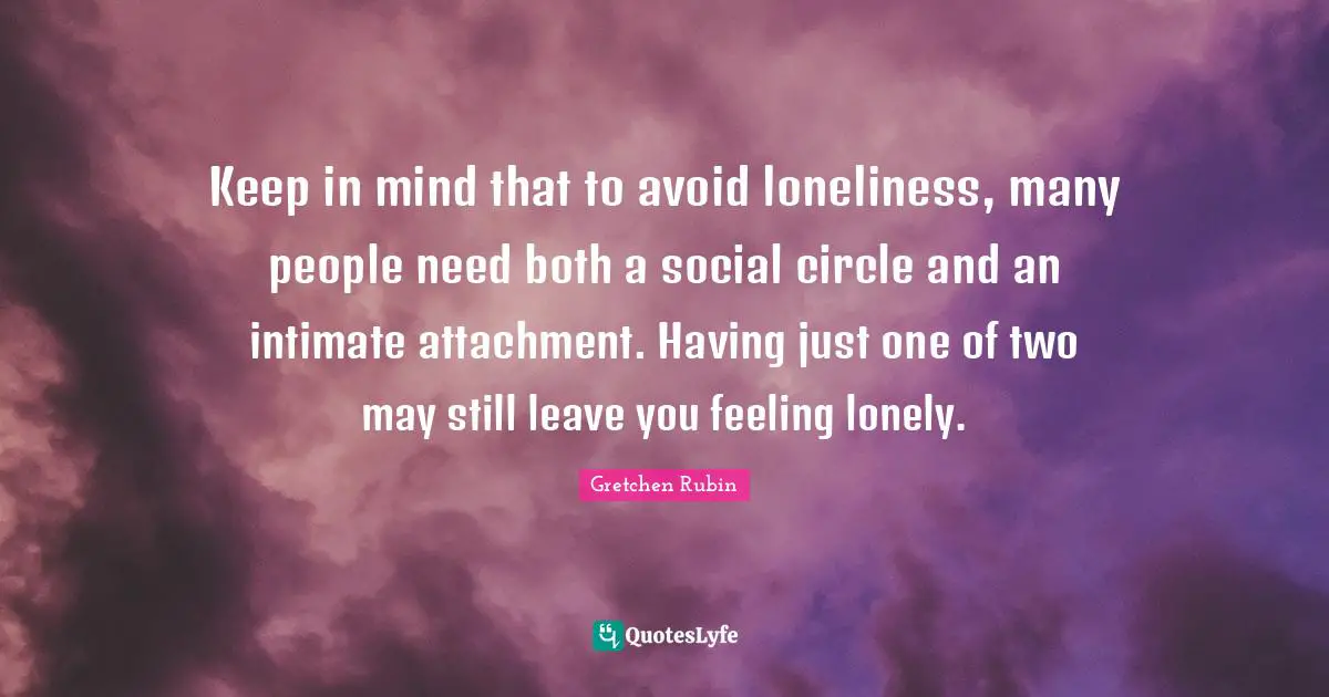Keep in mind that to avoid loneliness, many people need both a social circle and an intimate attachment. Having just one of two may still leave you feeling lonely.
