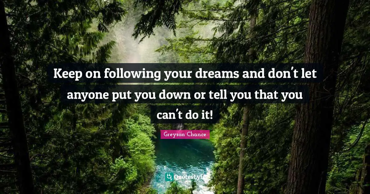 Keep on following your dreams and don't let anyone put you down or tel ...