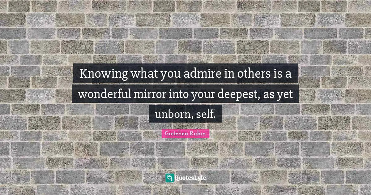 Knowing what you admire in others is a wonderful mirror into your deepest, as yet unborn, self.
