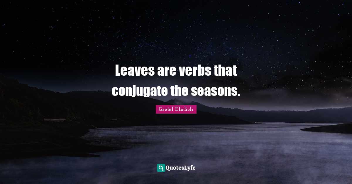 Leaves are verbs that conjugate the seasons.... Quote by Gretel Ehrlich