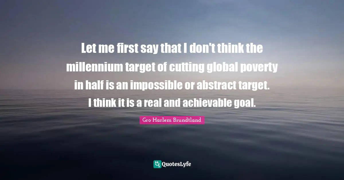 Let me first say that I don't think the millennium target of cutting global poverty in half is an impossible or abstract target. I think it is a real and achievable goal.