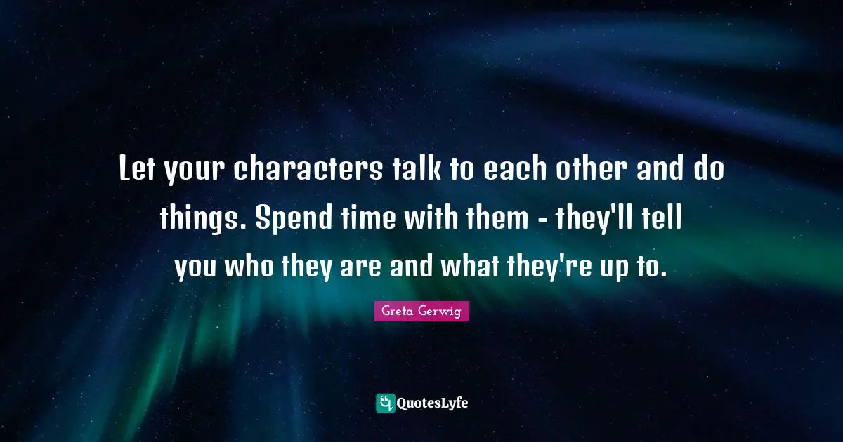 Spend Quotes: "Let your characters talk to each other and do things. Spend time with them - they'll tell you who they are and what they're up to."