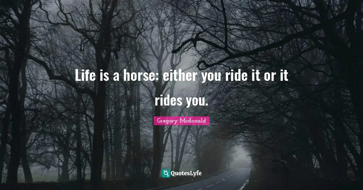 Life is a horse: either you ride it or it rides you.