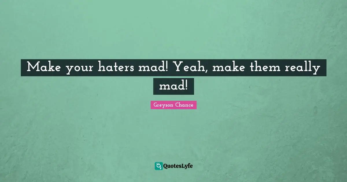 Make your haters mad! Yeah, make them really mad!