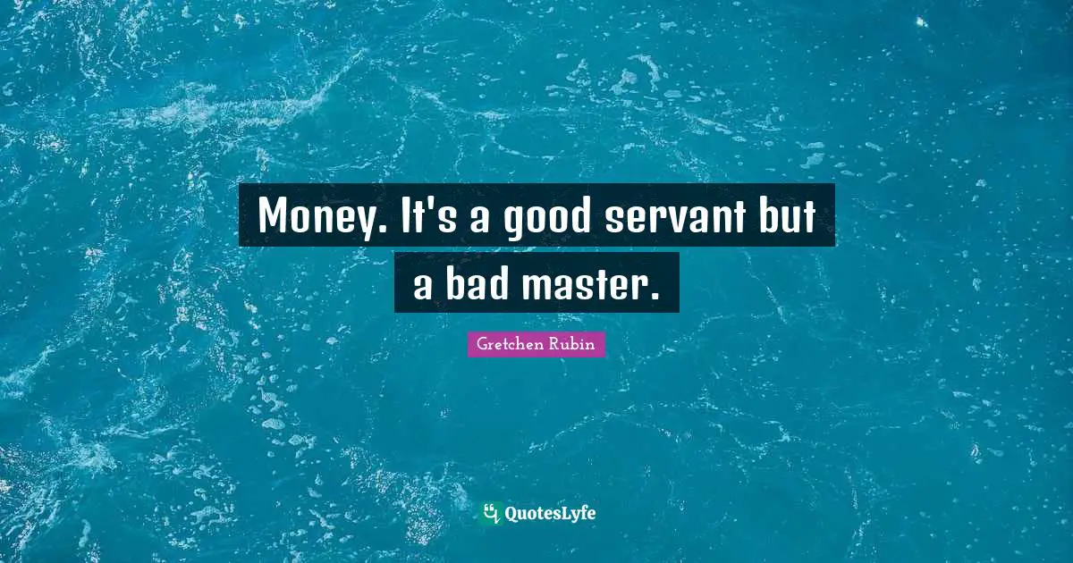 Money. It's a good servant but a bad master.