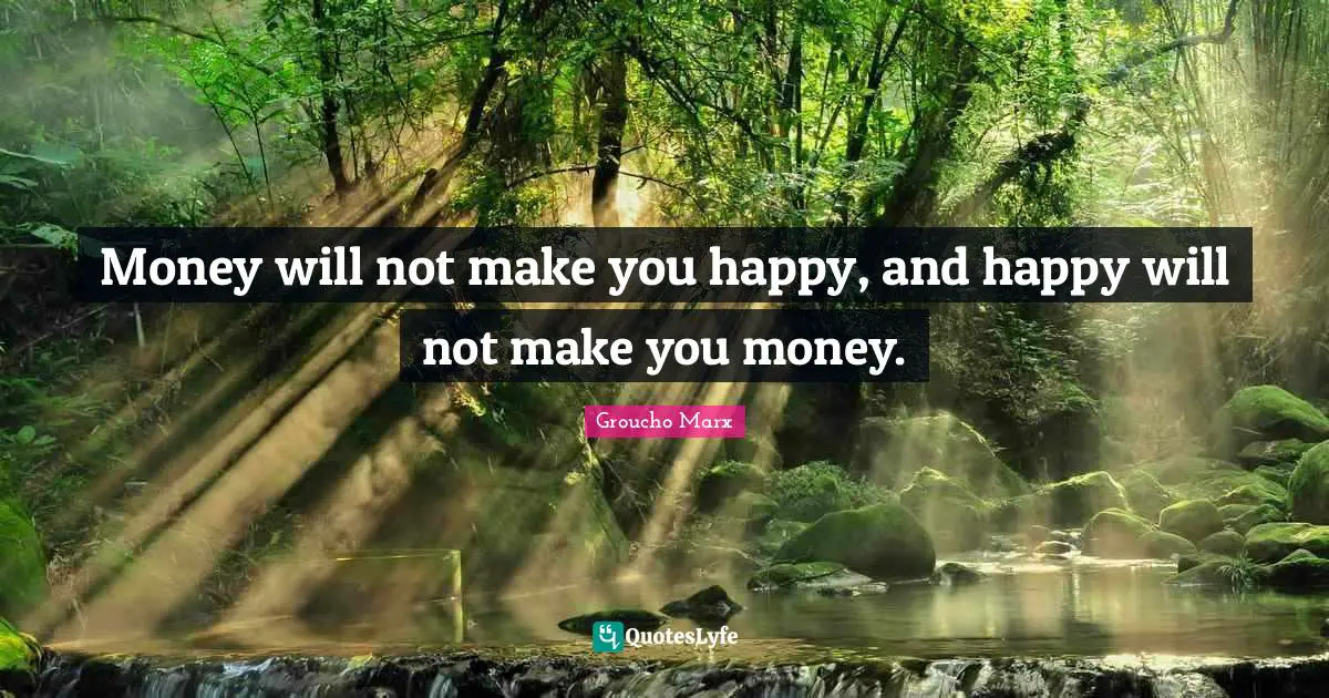 Money will not make you happy, and happy will not make you money.