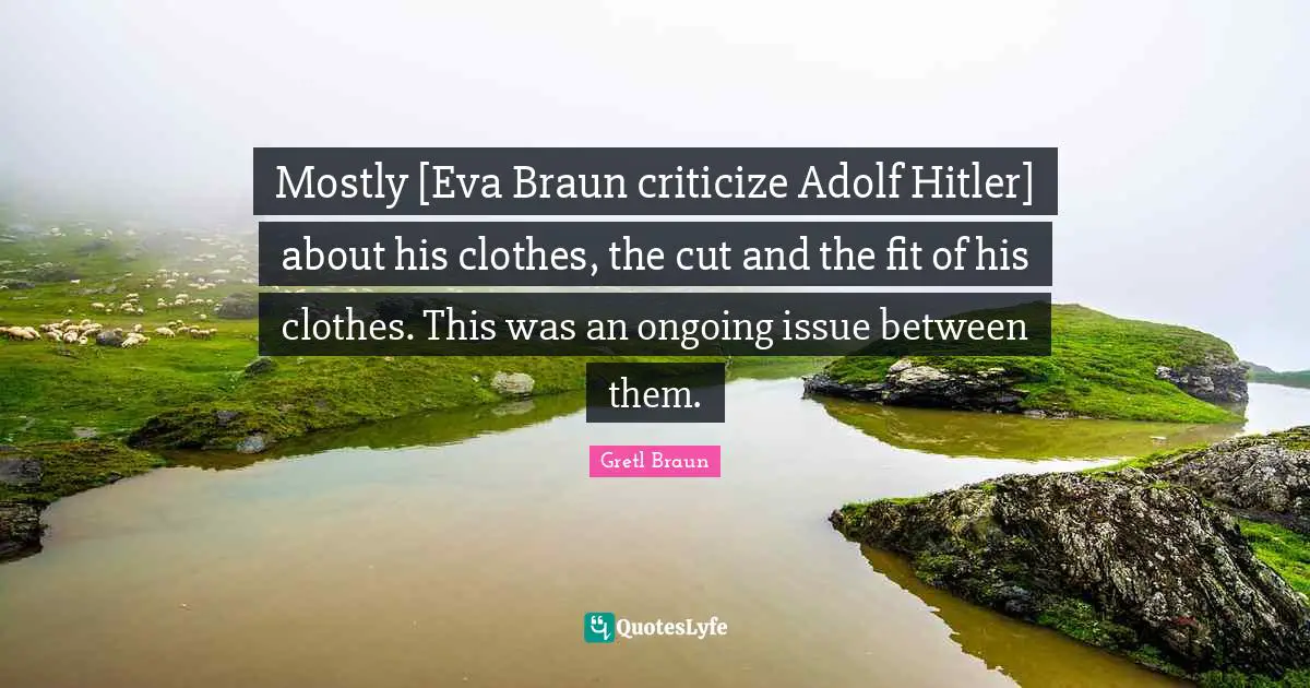 Gretl Braun Quotes: "Mostly [Eva Braun criticize Adolf Hitler] about his clothes, the cut and the fit of his clothes. This was an ongoing issue between them."