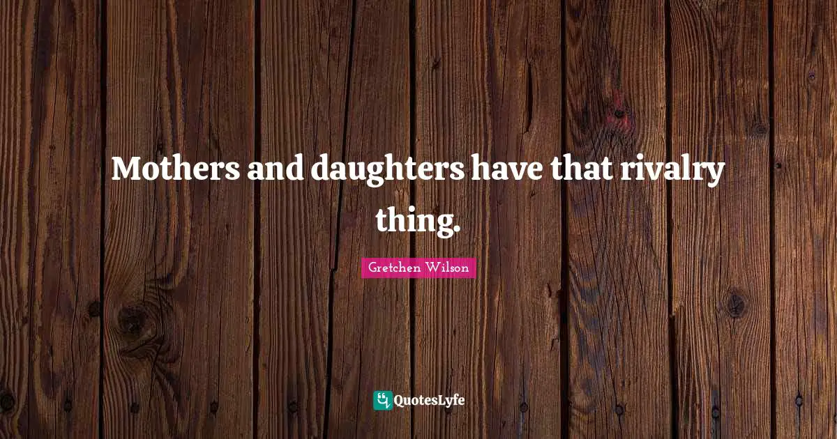 Mothers and daughters have that rivalry thing.