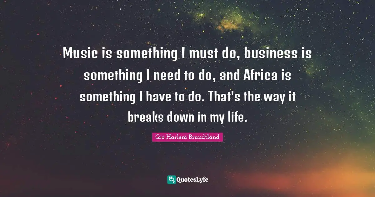 Music is something I must do, business is something I need to do, and Africa is something I have to do. That's the way it breaks down in my life.