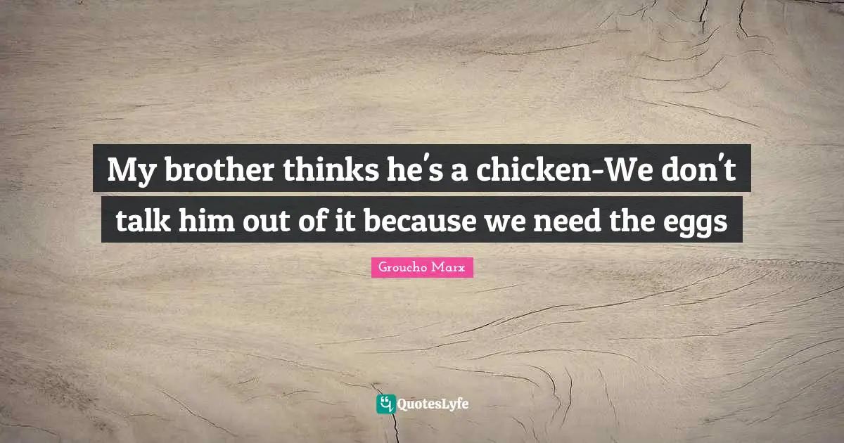 Eggs Quotes: "My brother thinks he's a chicken-We don't talk him out of it because we need the eggs"