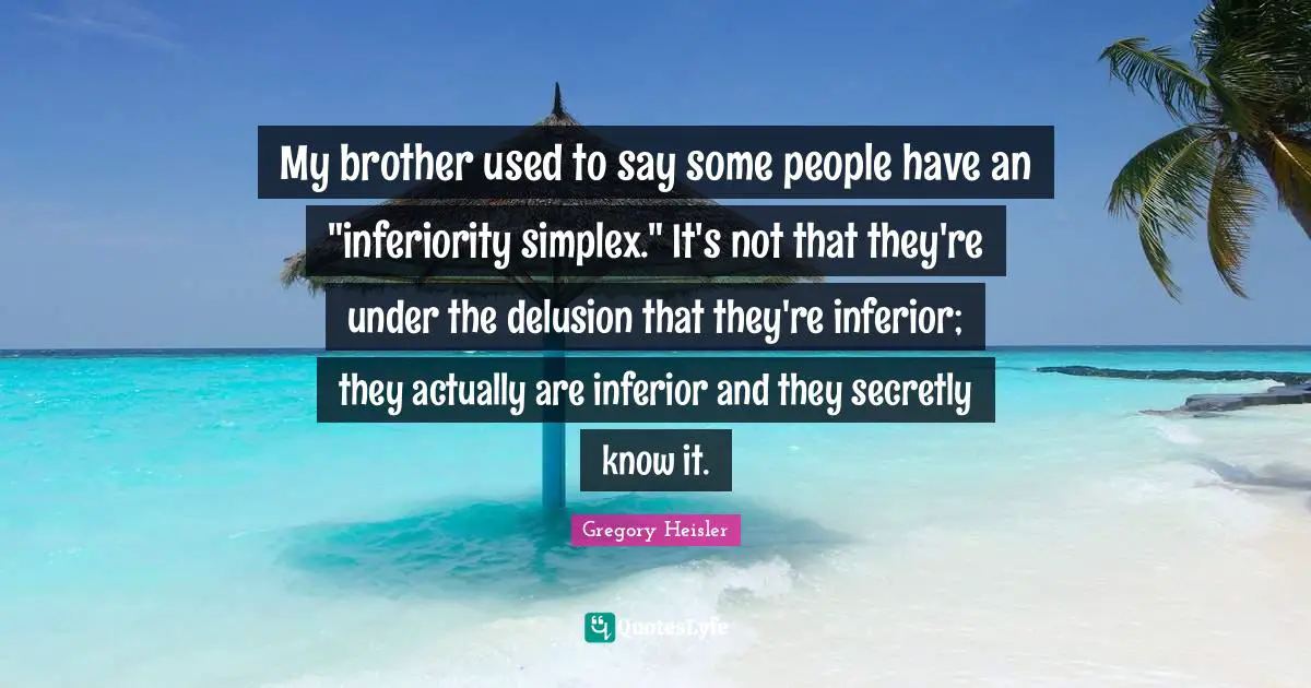 My brother used to say some people have an "inferiority simplex." It's not that they're under the delusion that they're inferior; they actually are inferior and they secretly know it.