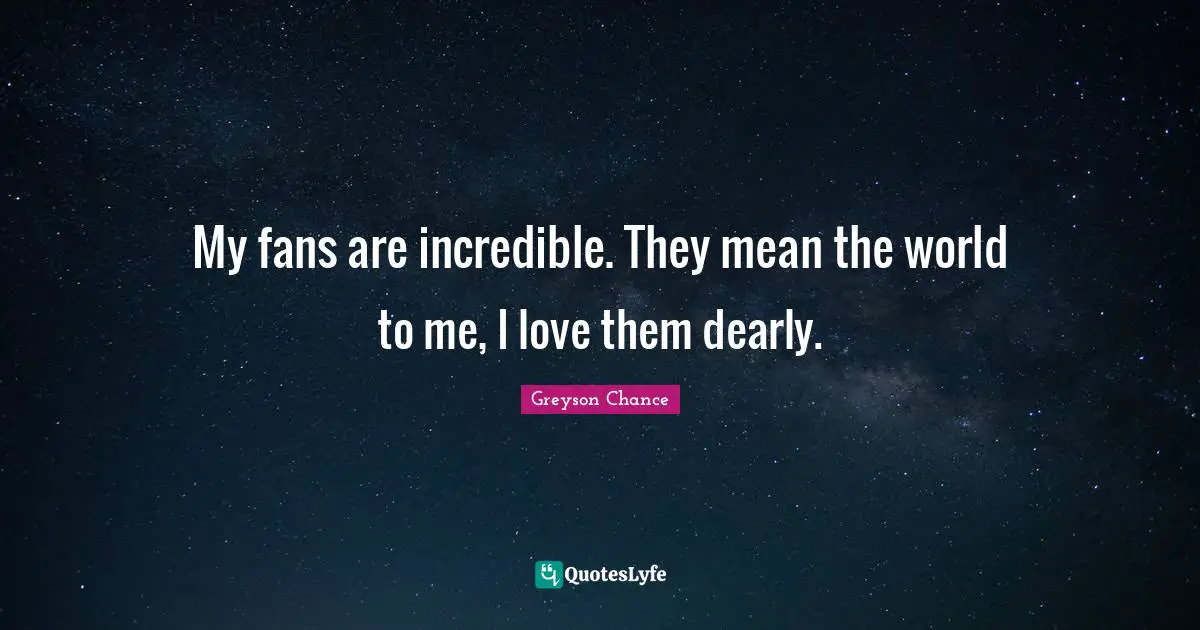 My fans are incredible. They mean the world to me, I love them dearly.