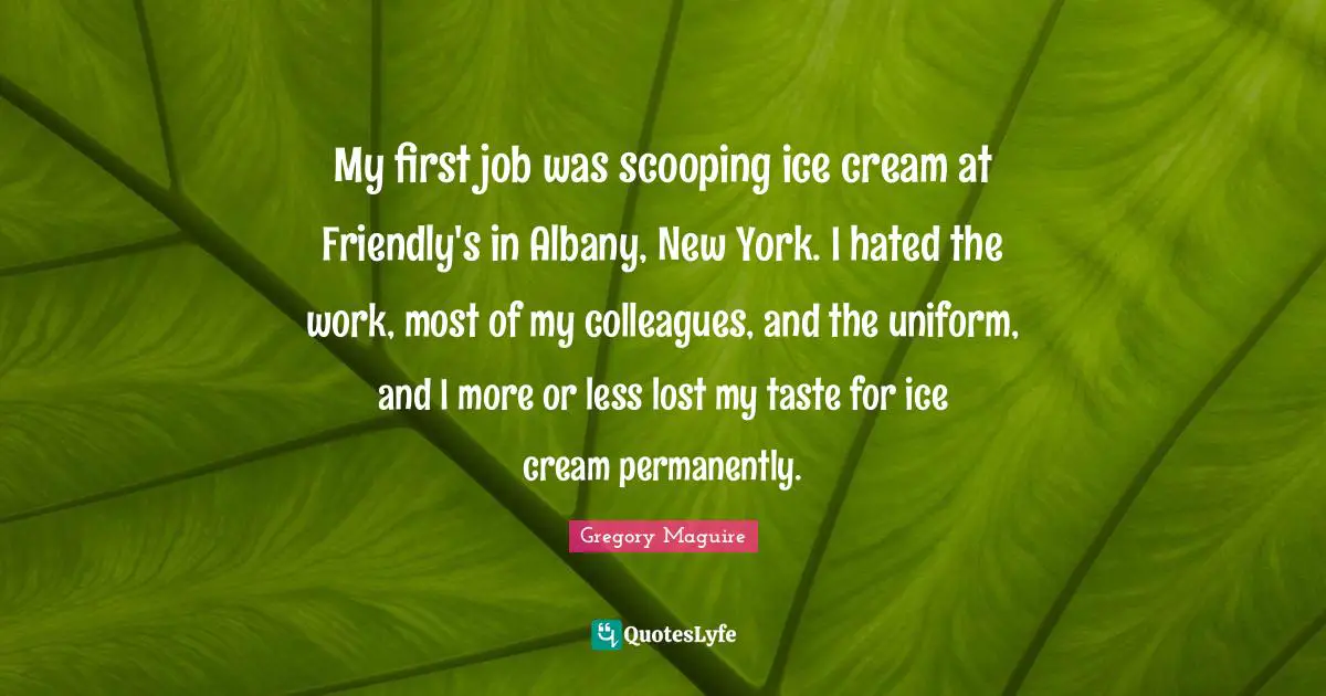My first job was scooping ice cream at Friendly's in Albany, New York. I hated the work, most of my colleagues, and the uniform, and I more or less lost my taste for ice cream permanently.