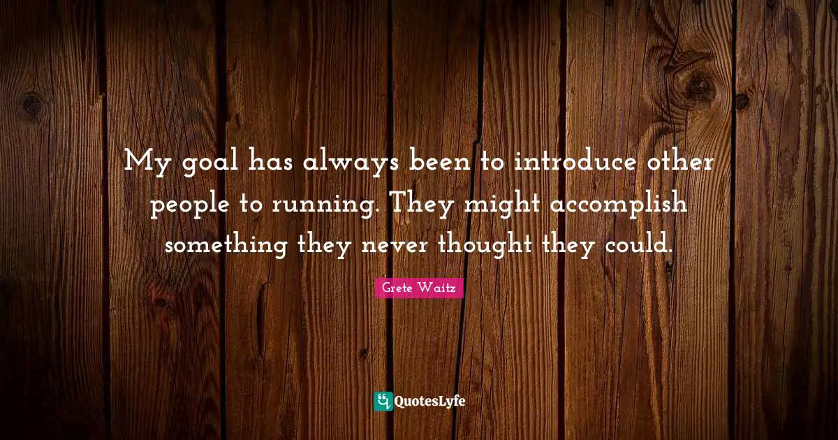 My goal has always been to introduce other people to running. They might accomplish something they never thought they could.