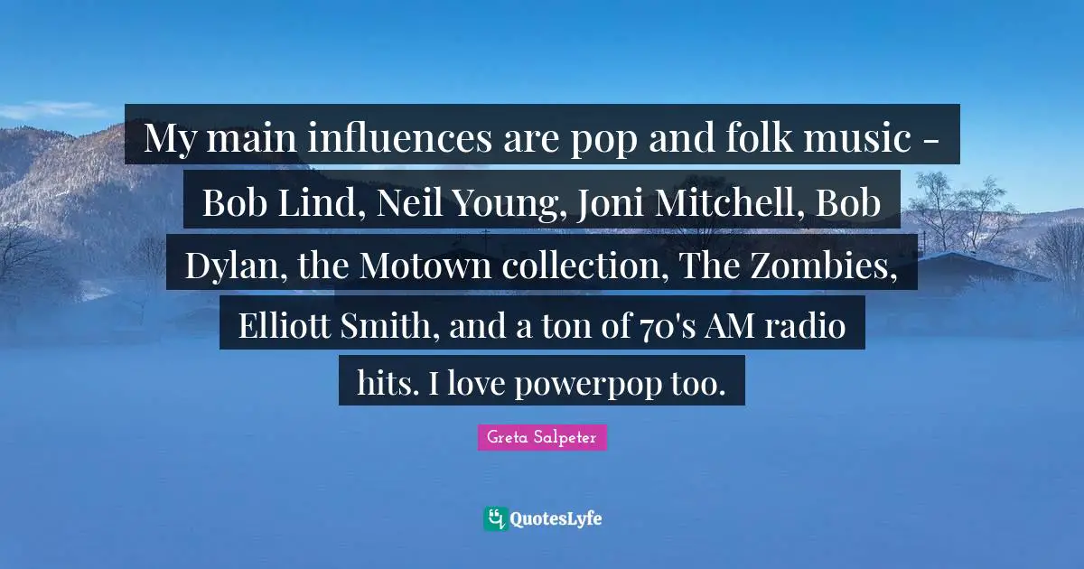 Folk Music Quotes: "My main influences are pop and folk music - Bob Lind, Neil Young, Joni Mitchell, Bob Dylan, the Motown collection, The Zombies, Elliott Smith, and a ton of 70's AM radio hits. I love powerpop too."