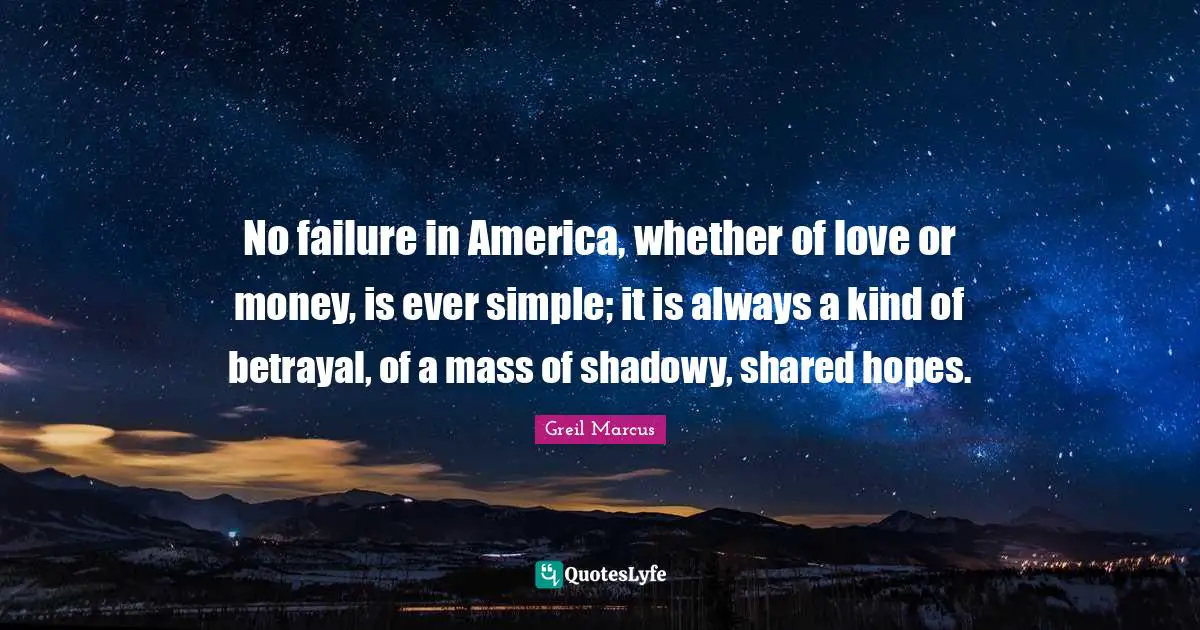 Greil Marcus Quotes: "No failure in America, whether of love or money, is ever simple; it is always a kind of betrayal, of a mass of shadowy, shared hopes."