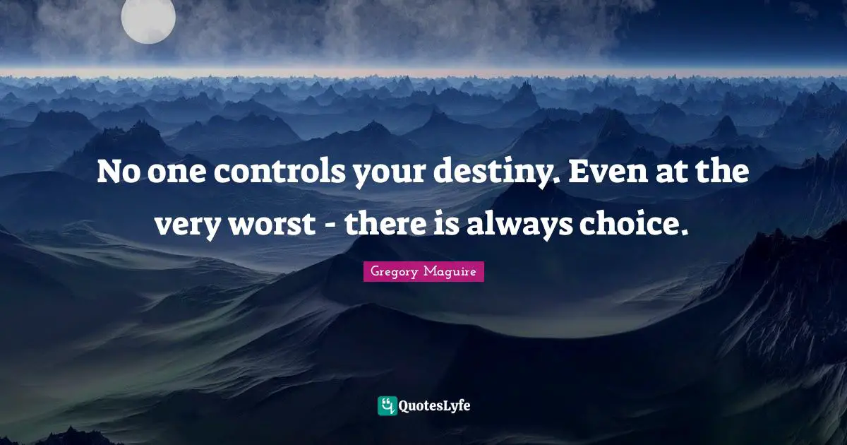 No one controls your destiny. Even at the very worst - there is always choice.