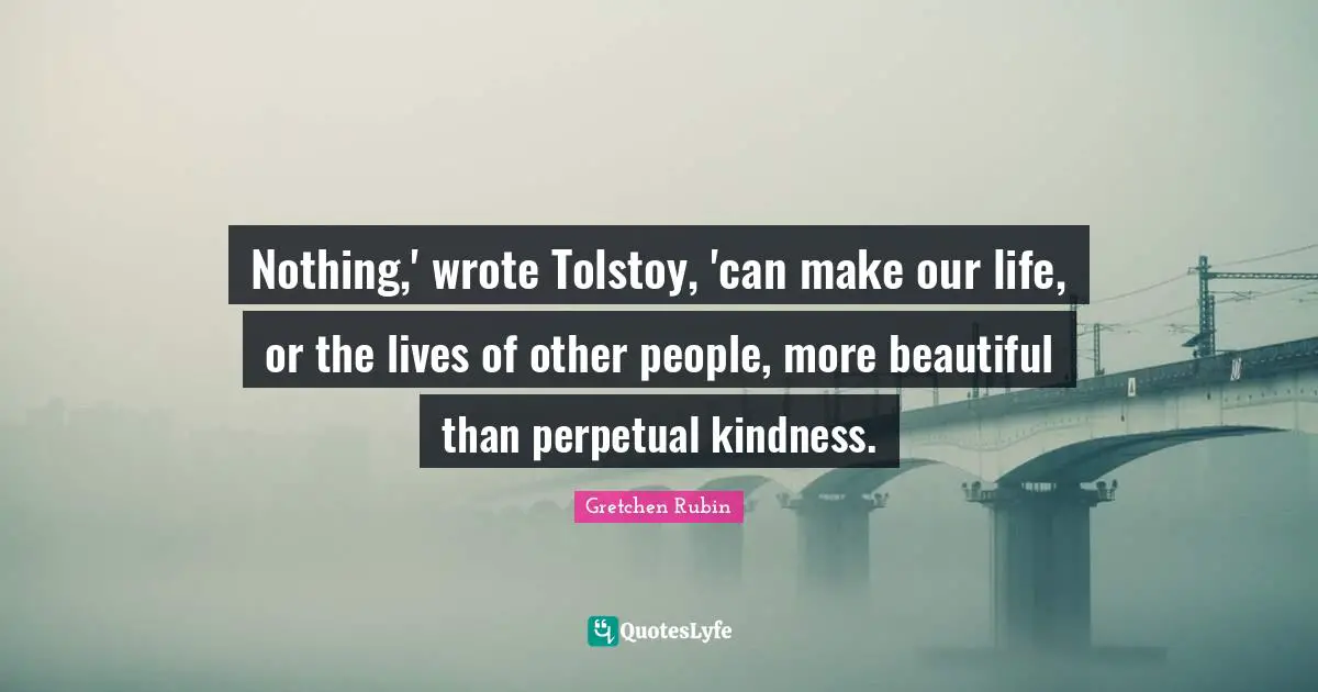 Nothing,' wrote Tolstoy, 'can make our life, or the lives of other people, more beautiful than perpetual kindness.
