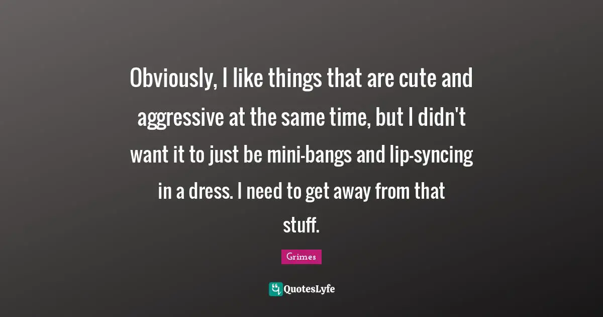 Obviously, I like things that are cute and aggressive at the same time, but I didn't want it to just be mini-bangs and lip-syncing in a dress. I need to get away from that stuff.